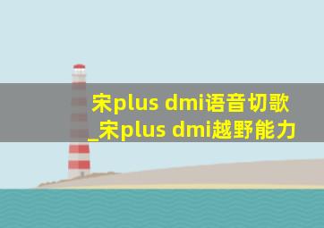 宋plus dmi语音切歌_宋plus dmi越野能力